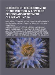 Decisions of the Department of the Interior in appealed pension and retirement claims; also a table of cases reported, cited, distinguished, modified, and overruled and of statutes cited and construed Volume 16,1230043330,9781230043333