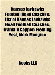 Kansas Jayhawks Football Head Coaches List of Kansas Jayhawks Head Football Coaches, Franklin Cappon, Fielding Yost, Mark Mangino,1155535316,9781155535319