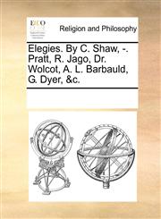Elegies. By C. Shaw, -. Pratt, R. Jago, Dr. Wolcot, A. L. Barbauld, G. Dyer, &c.,1170309267,9781170309261