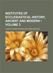 Institutes of Ecclesiastical History, Ancient and Modern (Volume 3),1150070072,9781150070075