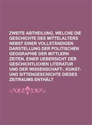 Zweite Abtheilung, welche die Geschichte des Mittelalters nebst einer vollständigen Darstellung der politischen Geographie der mittlern Zeiten, einer Uebersicht der geschichtlichen Literatur und der Wissenschaft-, Kunst- und,1236825691,9781236825698