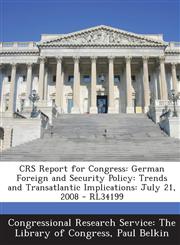 Crs Report for Congress German Foreign and Security Policy: Trends and Transatlantic Implications: July 21, 2008 - Rl34199,1293248959,9781293248959