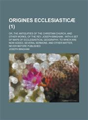 Origines Ecclesiasticae; Or, the Antiquities of the Christian Church, and Other Works, of the REV. Joseph Bingham; With a Set of Maps of Ecclesiastica,1154406407,9781154406405