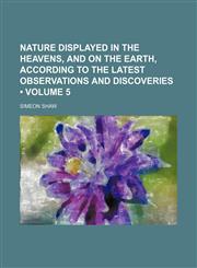 Nature Displayed in the Heavens, and on the Earth, According to the Latest Observations and Discoveries (Volume 5),1154382788,9781154382785