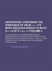 Anticipation;  containing the substance of His M---------y's most gracious speech to both h------s of P----l------t. on the opening of the approaching session, together with a full and authentic account of the debate which will Volume 2,1153956977,9781153956970