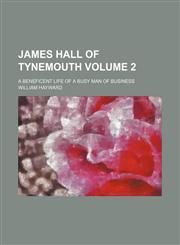 James Hall of Tynemouth Volume 2; a beneficent life of a busy man of business,1154292797,9781154292794