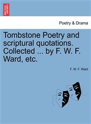 Tombstone Poetry and scriptural quotations. Collected ... by F. W. F. Ward, etc.,1241392749,9781241392741