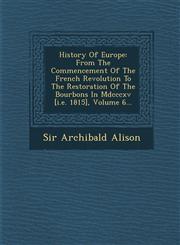 History Of Europe From The Commencement Of The French Revolution To The Restoration Of The Bourbons In Mdcccxv [i.e. 1815], Volume 6...,1249922275,9781249922278