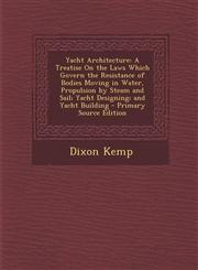 Yacht Architecture A Treatise on the Laws Which Govern the Resistance of Bodies Moving in Water, Propulsion by Steam and Sail; Yacht Desi,129481298X,9781294812982