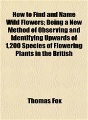 How to Find and Name Wild Flowers; Being a New Method of Observing and Identifying Upwards of 1,200 Species of Flowering Plants in the British,1152323857,9781152323858