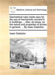 Geometrical rules made easy for the use of mechanicks concern'd in buildings ... Also, an essay, on the nature and properties of arches in general, ... By Isaac Gadsdon.,1140981846,9781140981848