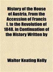 History of the House of Austria, From the Accession of Francis I. to the Revolution of 1848. in Continuation of the History Written by,1152550519,9781152550513