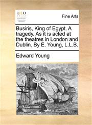 Busiris, King of Egypt. A tragedy. As it is acted at the theatres in London and Dublin. By E. Young, L.L.B.,1170751032,9781170751039