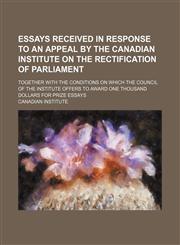 Essays received in response to an appeal by the Canadian Institute on the rectification of Parliament; together with the conditions on which the council of the institute offers to award one thousand dollars for prize essays,1236676122,9781236676122