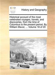 Historical account of the most celebrated voyages, travels, and discoveries, from the time of Columbus to the present period. By William Mavor, ...  Volume 18 of 20,1170224660,9781170224663
