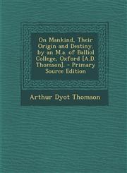 On Mankind, Their Origin and Destiny. by an M.A. of Balliol College, Oxford [A.D. Thomson]. - Primary Source Edition,1294821385,9781294821380