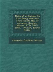 Notes of an Outlook on Life Being Selections from Private Mss. of Alexander Gardiner Mercer, S.T.D. (1817-1882). - Primary Source Edition,1287901212,9781287901211