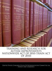 TRAINING AND RESEARCH FOR AUTISM IMPROVEMENTS NATIONWIDE ACT OF 2010 (TRAIN ACT OF 2010),1240622902,9781240622900