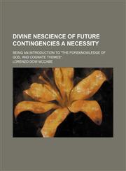 Divine Nescience of Future Contingencies a Necessity; Being an Introduction to "The Foreknowledge of God, and Cognate Themes".,1150212225,9781150212222