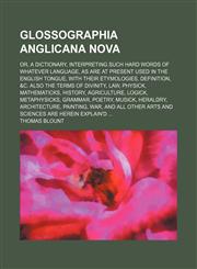 Glossographia Anglicana Nova; Or, a Dictionary, Interpreting Such Hard Words of Whatever Language, as Are at Present Used in the English Tongue, with,1130729265,9781130729269