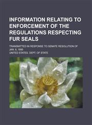 Information Relating to Enforcement of the Regulations Respecting Fur Seals; Transmitted in Response to Senate Resolution of Jan. 8, 1895,1154979792,9781154979794