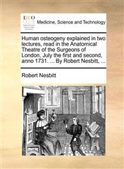 Human osteogeny explained in two lectures, read in the Anatomical Theatre of the Surgeons of London, July the first and second, anno 1731. ... By Robert Nesbitt, ...,1170857043,9781170857045