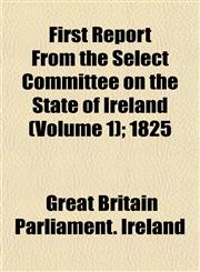 First Report From the Select Committee on the State of Ireland (Volume 1); 1825,1152461303,9781152461307