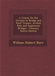 Course on the Stresses in Bridge and Roof Trusses, Arched Ribs and Suspension Bridges,1289552371,9781289552374