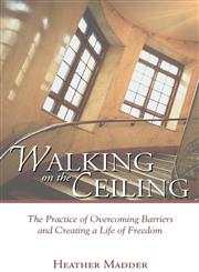 Walking on the Ceiling The Practice of Overcoming Barriers and Creating a Life of Freedom,1598861638,9781598861631