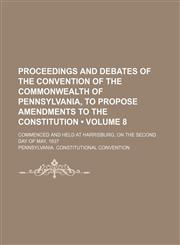 Proceedings and Debates of the Convention of the Commonwealth of Pennsylvania, to Propose Amendments to the Constitution (Volume 8); Commenced and Hel,1235600599,9781235600593