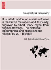 Illustrated London, or, a series of views in the British metropolis and its vicinity, engraved by Albert Henry Payne, from original drawings. The historical, topographical and miscellaneous notices, by W. I. Bicknell.,1241323828,9781241323820