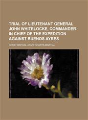 Trial of Lieutenant General John Whitelocke, commander in chief of the expedition against Buenos Ayres,1159406316,9781159406318