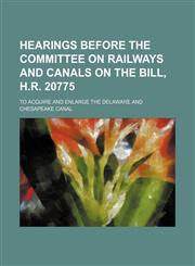 Hearings before the Committee on railways and canals on the bill, H.R. 20775; to acquire and enlarge the Delaware and Chesapeake canal,1458811441,9781458811448