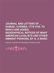 Journal and Letters of Samuel Curwen, 1775-1784. to Which Are Added, Biographical Notices of Many American Loyalists and Other Eminent Persons, by G. a Ward,1150111569,9781150111563