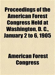 Proceedings of the American Forest Congress Held at Washington, D. C., January 2 to 6, 1905,1154822028,9781154822021