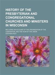 History of the Presbyterian and Congregational Churches and Ministers in Wisconsin; Including an Account of the Organization of the Convention, and the Plan of the Union,1236837789,9781236837783