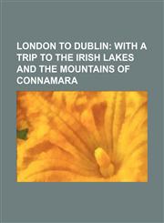London to Dublin; With a Trip to the Irish Lakes and the Mountains of Connamara,1236533038,9781236533036