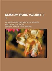 Museum work Volume т. 1; including the Proceedings of the American Association of Museums,1231019638,9781231019634