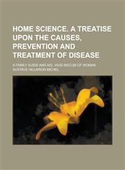 Home Science. A Treatise Upon the Causes, Prevention and Treatment of Disease; A Family Guide and Aid, Vade-mecum of Woman,1236979737,9781236979735