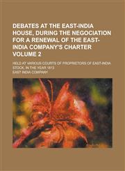 Debates at the East-India House, During the Negociation for a Renewal of the East-India Company's Charter; Held at Various Courts of Proprietors of East-India Stock, in the Year 1813 Volume 2,1236860624,9781236860620