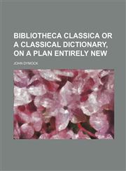 Bibliotheca Classica or a Classical Dictionary, on a plan entirely new,1236578791,9781236578792