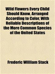 Wild Flowers Every Child Should Know, Arranged According to Color, With Reliable Descriptions of the More Common Species of the United States,115215463X,9781152154636