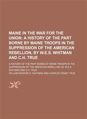 Maine in the War for the Union; A History of the Part Borne by Maine Troops in the Suppression of the American Rebellion, by W.e.s. Whitman and C.h. True. a History of the Part Borne by Maine Troops in the Suppression of the American Rebellion, by W.e.s.,1150681284,9781150681288