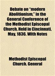 Debate on "modern Abolitionism," in the General Conference of the Methodist Episcopal Church, Held in Cincinnati, May, 1836. With Notes,1153339773,9781153339773