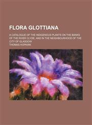 Flora Glottiana; a catalogue of the indigenous plants on the banks of the River Clyde, and in the neighbourhood of the city of Glasgow,1130419975,9781130419979