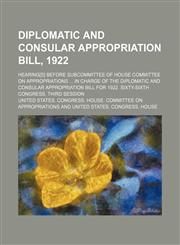 Diplomatic and consular appropriation bill, 1922; Hearing[s] before subcommittee of House Committee on Appropriations  in charge of the diplomatic and consular appropriation bill for 1922. Sixty-sixth Congress, third session,1236638069,9781236638069