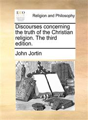Discourses concerning the truth of the Christian religion. The third edition.,1140771108,9781140771104