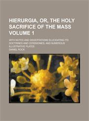 Hierurgia, Or, The Holy Sacrifice of the Mass; With Notes and Dissertations Elucidating Its Doctrines and Ceremonies, and Numerous Illustrative Plates Volume 1,1236881001,9781236881007