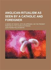 Anglican-ritualism as seen by a Catholic and foreigner; a series of essays, with an appendix, on the present position of the Church in France,123232485X,9781232324850