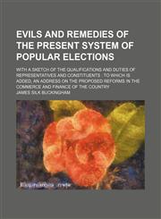 Evils and remedies of the present system of popular elections; with a sketch of the qualifications and duties of representatives and constituents  to which is added, an address on the proposed reforms in the commerce and finance of the country,1151083771,9781151083777